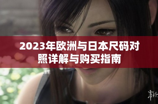2023年欧洲与日本尺码对照详解与购买指南