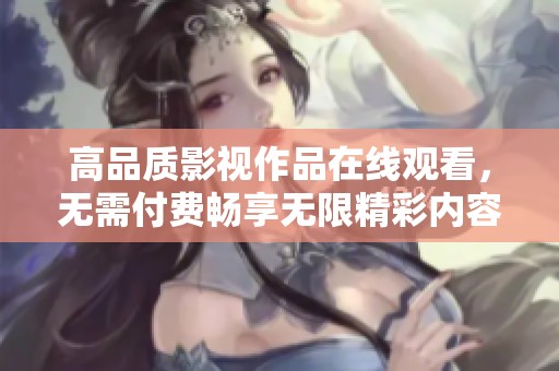 高品质影视作品在线观看，无需付费畅享无限精彩内容