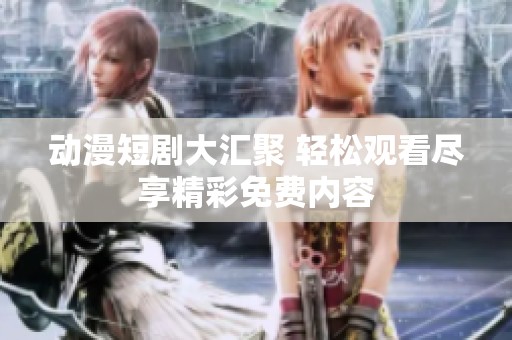 动漫短剧大汇聚 轻松观看尽享精彩免费内容