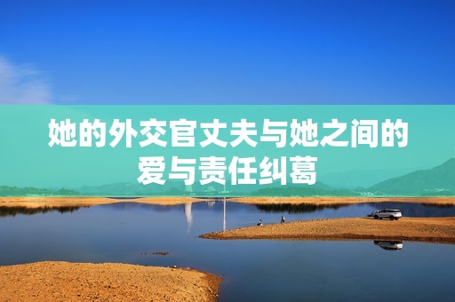 她的外交官丈夫与她之间的爱与责任纠葛