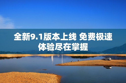 全新9.1版本上线 免费极速体验尽在掌握