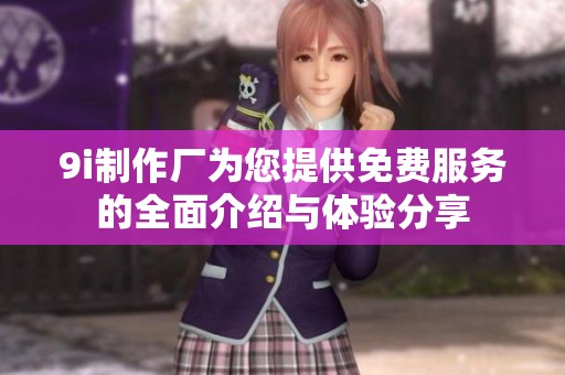 9i制作厂为您提供免费服务的全面介绍与体验分享