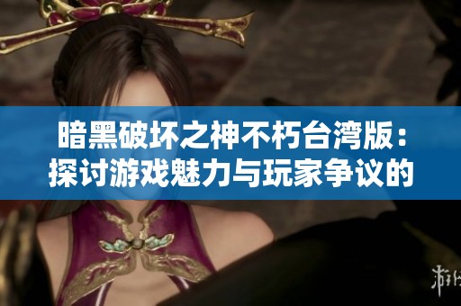 暗黑破坏之神不朽台湾版：探讨游戏魅力与玩家争议的双重面貌