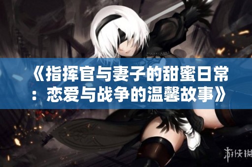《指挥官与妻子的甜蜜日常：恋爱与战争的温馨故事》