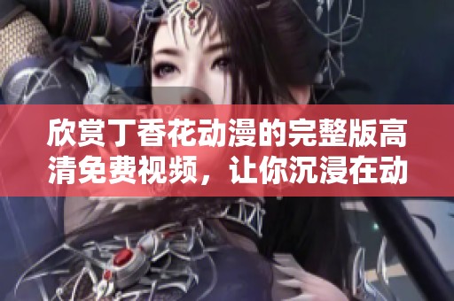 欣赏丁香花动漫的完整版高清免费视频，让你沉浸在动人故事中