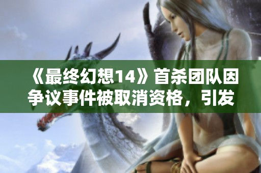 《最终幻想14》首杀团队因争议事件被取消资格，引发玩家热议