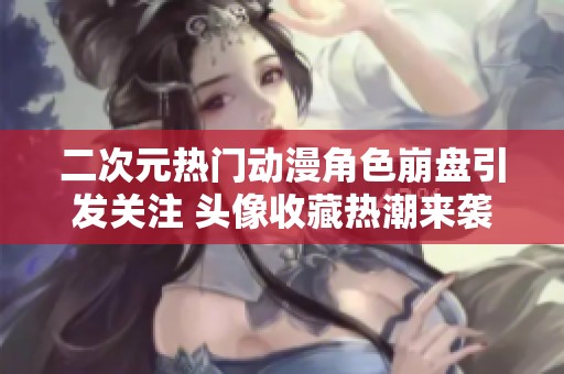 二次元热门动漫角色崩盘引发关注 头像收藏热潮来袭