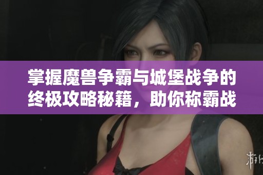 掌握魔兽争霸与城堡战争的终极攻略秘籍，助你称霸战场成为巅峰王者！