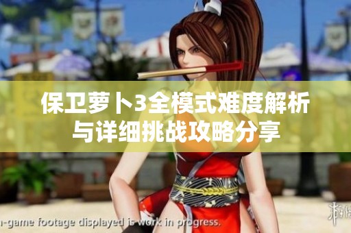 保卫萝卜3全模式难度解析与详细挑战攻略分享
