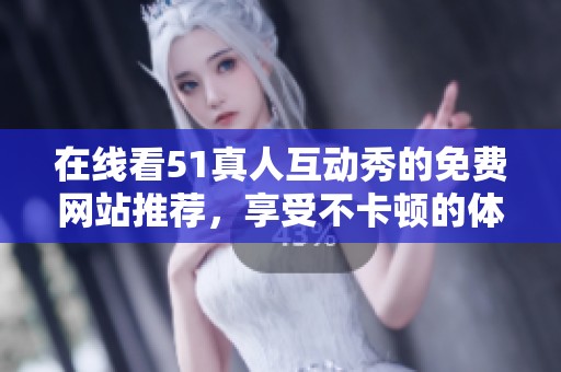 在线看51真人互动秀的免费网站推荐，享受不卡顿的体验