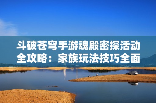 斗破苍穹手游魂殿密探活动全攻略：家族玩法技巧全面解析