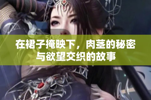 在裙子掩映下，肉茎的秘密与欲望交织的故事