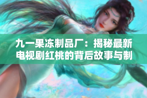 九一果冻制品厂：揭秘最新电视剧红桃的背后故事与制作历程