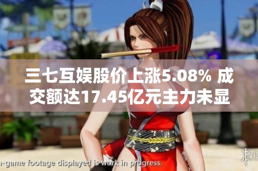 三七互娱股价上涨5.08% 成交额达17.45亿元主力未显控盘迹象