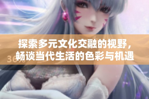 探索多元文化交融的视野，畅谈当代生活的色彩与机遇