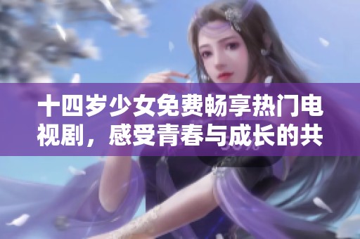 十四岁少女免费畅享热门电视剧，感受青春与成长的共鸣