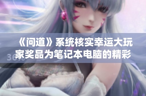 《问道》系统核实幸运大玩家奖品为笔记本电脑的精彩体验分享