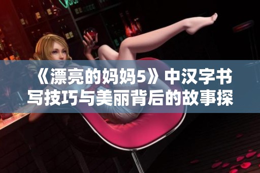 《漂亮的妈妈5》中汉字书写技巧与美丽背后的故事探讨