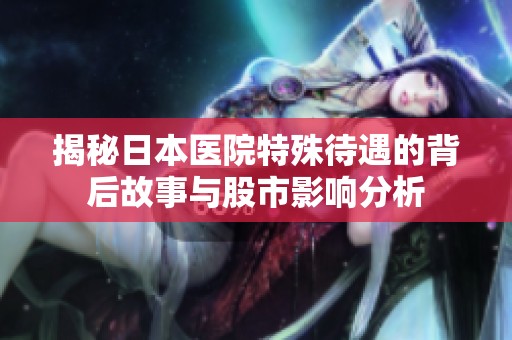 揭秘日本医院特殊待遇的背后故事与股市影响分析