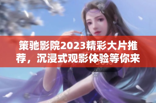 策驰影院2023精彩大片推荐，沉浸式观影体验等你来享受