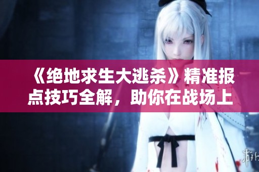 《绝地求生大逃杀》精准报点技巧全解，助你在战场上所向披靡