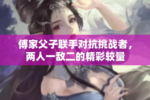 傅家父子联手对抗挑战者，两人一敌二的精彩较量