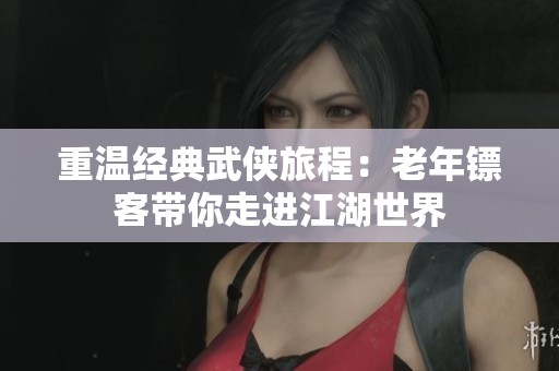 重温经典武侠旅程：老年镖客带你走进江湖世界