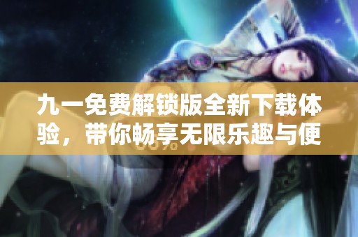 九一免费解锁版全新下载体验，带你畅享无限乐趣与便捷服务