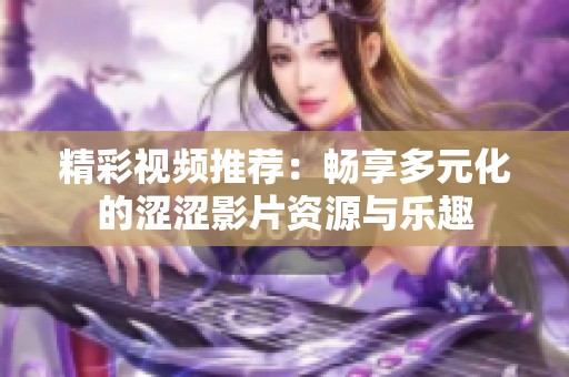 精彩视频推荐：畅享多元化的涩涩影片资源与乐趣