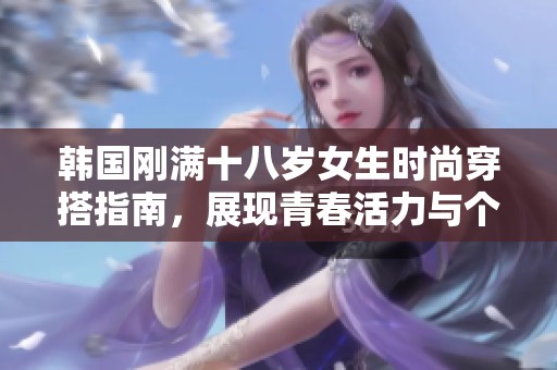 韩国刚满十八岁女生时尚穿搭指南，展现青春活力与个性魅力