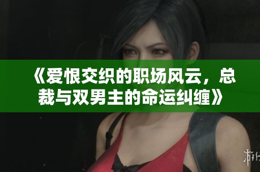 《爱恨交织的职场风云，总裁与双男主的命运纠缠》