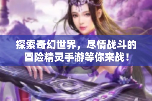 探索奇幻世界，尽情战斗的冒险精灵手游等你来战！