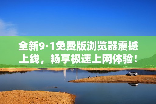 全新9·1免费版浏览器震撼上线，畅享极速上网体验！