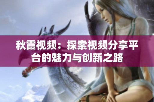 秋霞视频：探索视频分享平台的魅力与创新之路