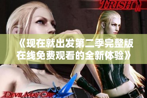 《现在就出发第二季完整版在线免费观看的全新体验》