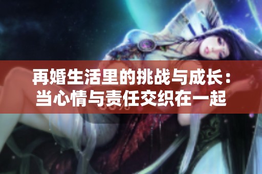 再婚生活里的挑战与成长：当心情与责任交织在一起