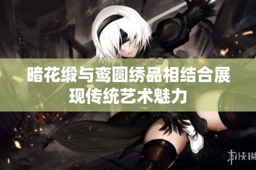 暗花缎与鸾圆绣品相结合展现传统艺术魅力