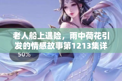 老人船上遇险，雨中荷花引发的情感故事第1213集详解