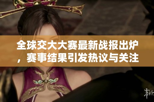 全球交大大赛最新战报出炉，赛事结果引发热议与关注