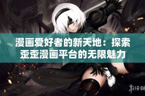 漫画爱好者的新天地：探索歪歪漫画平台的无限魅力