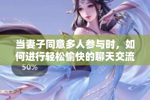当妻子同意多人参与时，如何进行轻松愉快的聊天交流