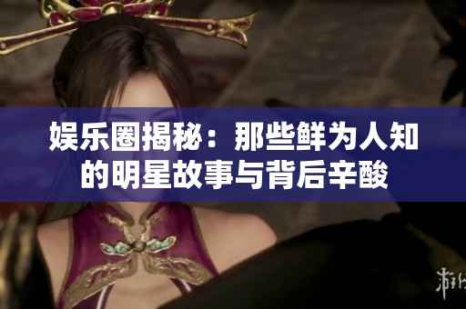 娱乐圈揭秘：那些鲜为人知的明星故事与背后辛酸