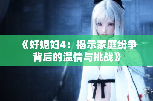 《好媳妇4：揭示家庭纷争背后的温情与挑战》