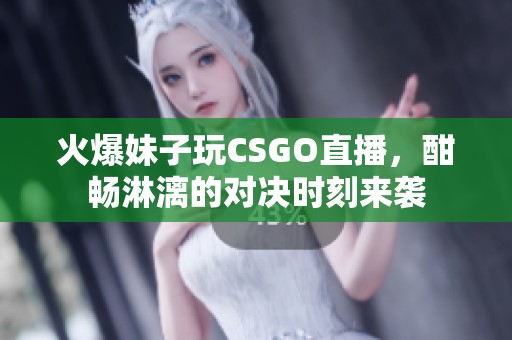 火爆妹子玩CSGO直播，酣畅淋漓的对决时刻来袭