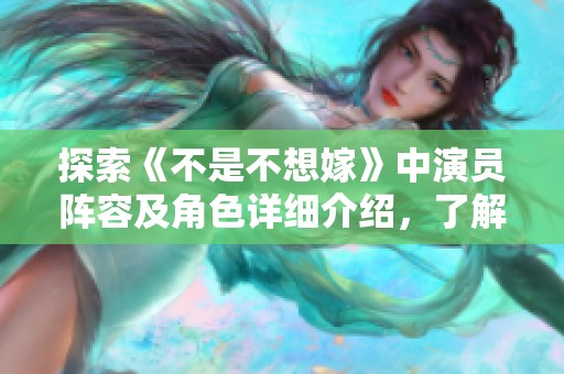 探索《不是不想嫁》中演员阵容及角色详细介绍，了解每位人物的魅力与故事