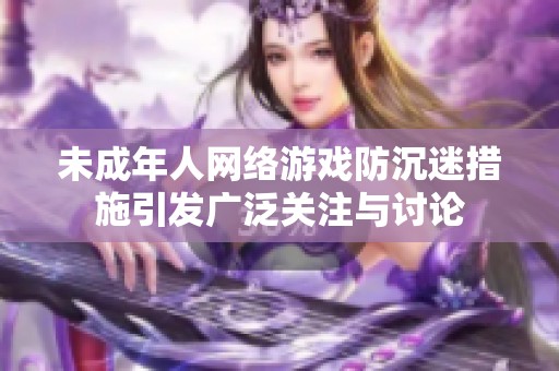 未成年人网络游戏防沉迷措施引发广泛关注与讨论