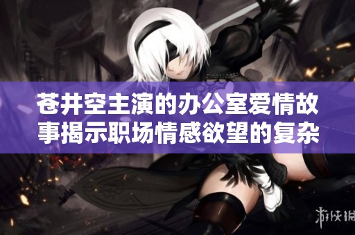 苍井空主演的办公室爱情故事揭示职场情感欲望的复杂性