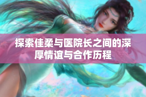 探索佳柔与医院长之间的深厚情谊与合作历程