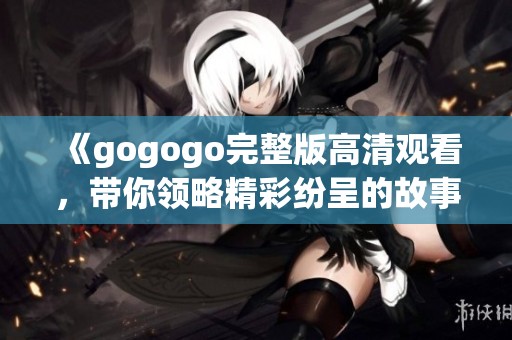 《gogogo完整版高清观看，带你领略精彩纷呈的故事旅程》