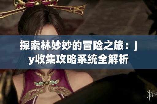 探索林妙妙的冒险之旅：jy收集攻略系统全解析
